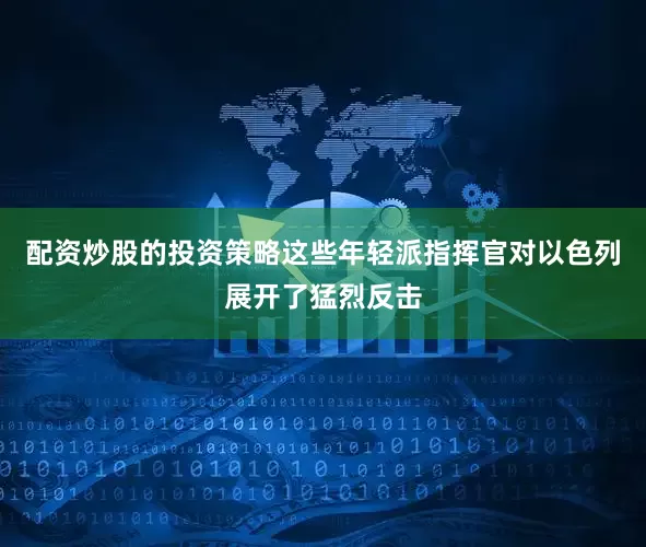 配资炒股的投资策略这些年轻派指挥官对以色列展开了猛烈反击