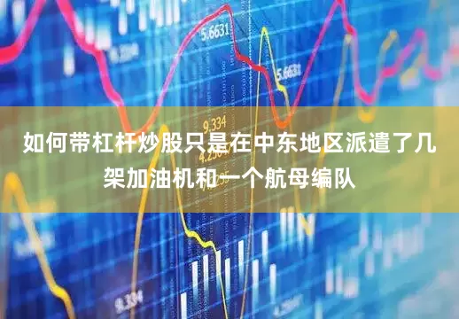 如何带杠杆炒股只是在中东地区派遣了几架加油机和一个航母编队