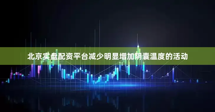 北京实盘配资平台减少明显增加阴囊温度的活动