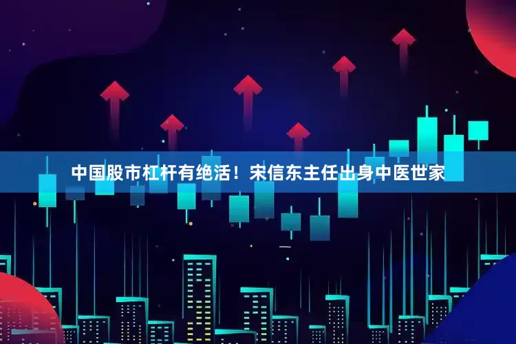 中国股市杠杆有绝活！宋信东主任出身中医世家