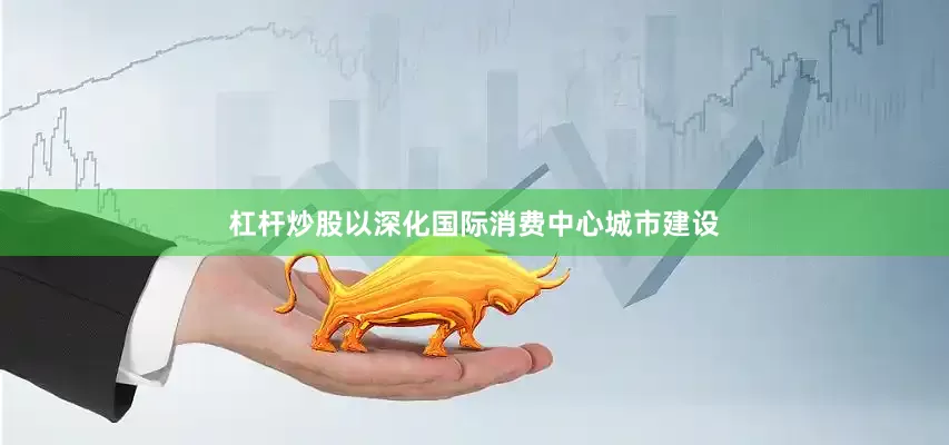 杠杆炒股以深化国际消费中心城市建设