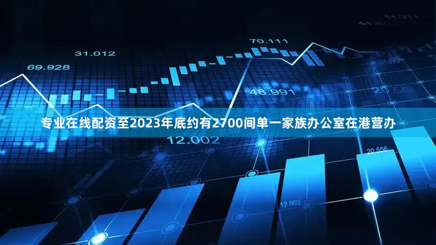 专业在线配资至2023年底约有2700间单一家族办公室在港营办