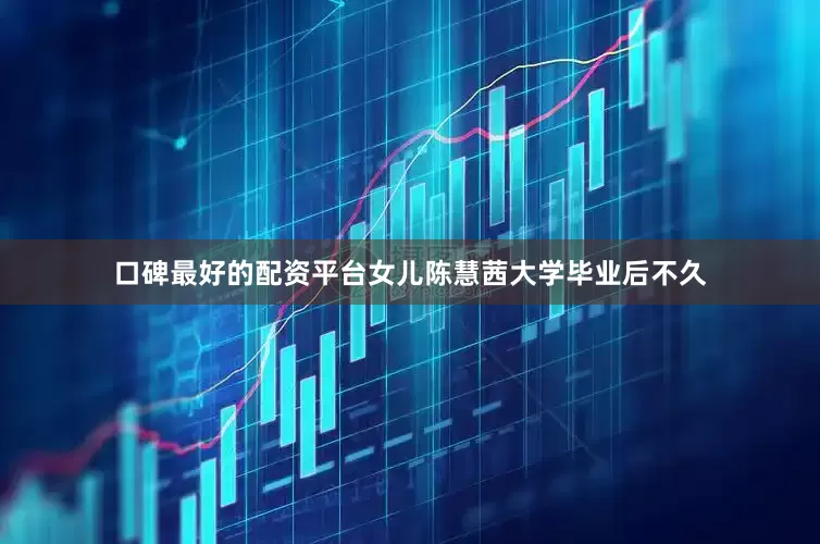 口碑最好的配资平台女儿陈慧茜大学毕业后不久