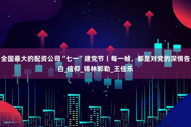 全国最大的配资公司“七一”建党节丨每一帧，都是对党的深情告白_信仰_锡林郭勒_王佳乐