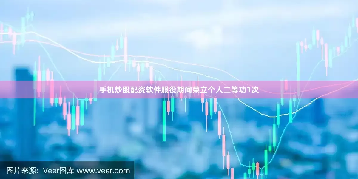手机炒股配资软件服役期间荣立个人二等功1次