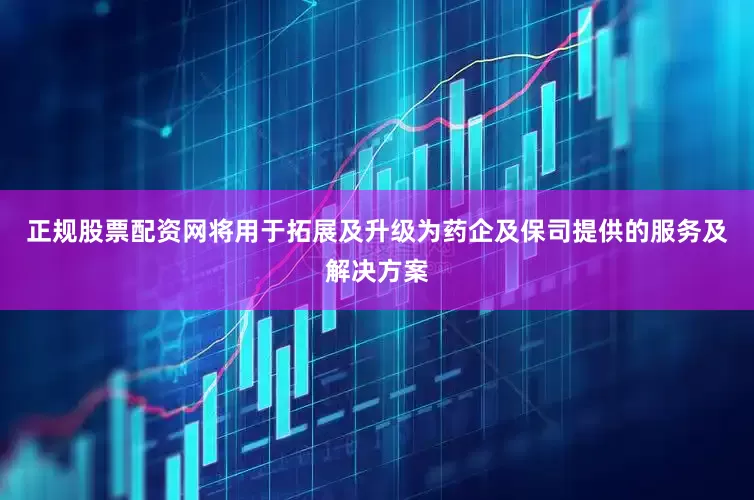 正规股票配资网将用于拓展及升级为药企及保司提供的服务及解决方案