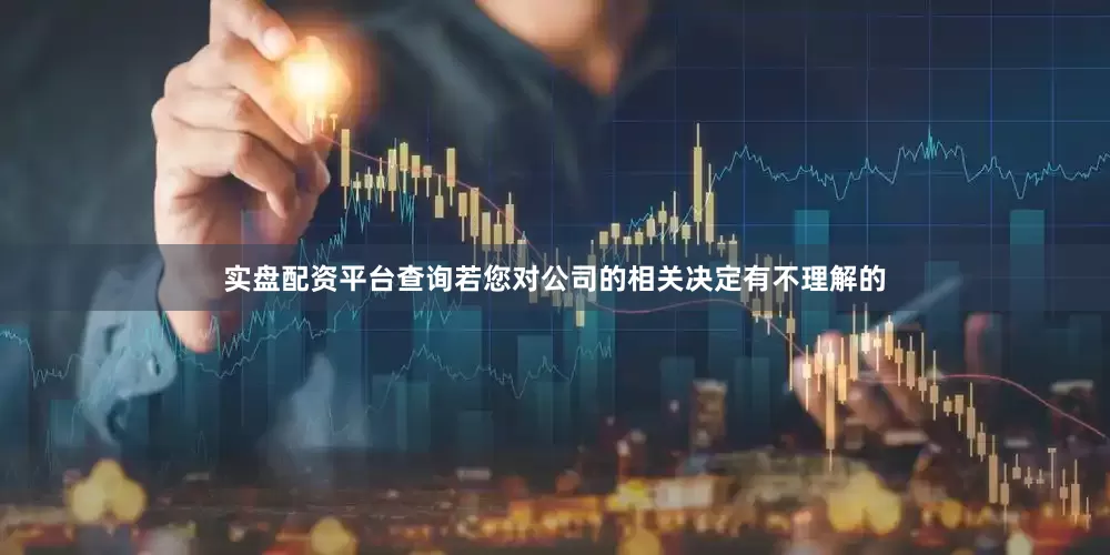 实盘配资平台查询若您对公司的相关决定有不理解的