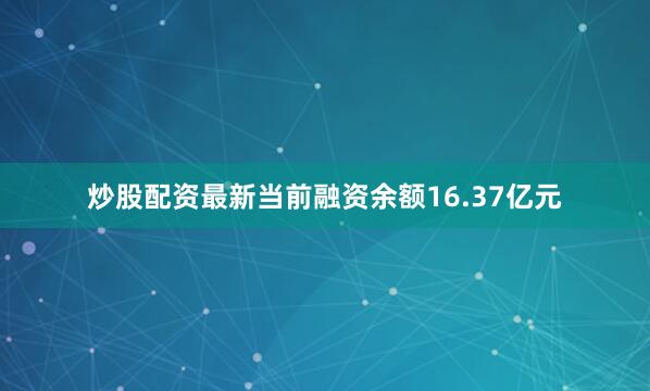 炒股配资最新当前融资余额16.37亿元