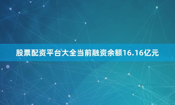 股票配资平台大全当前融资余额16.16亿元