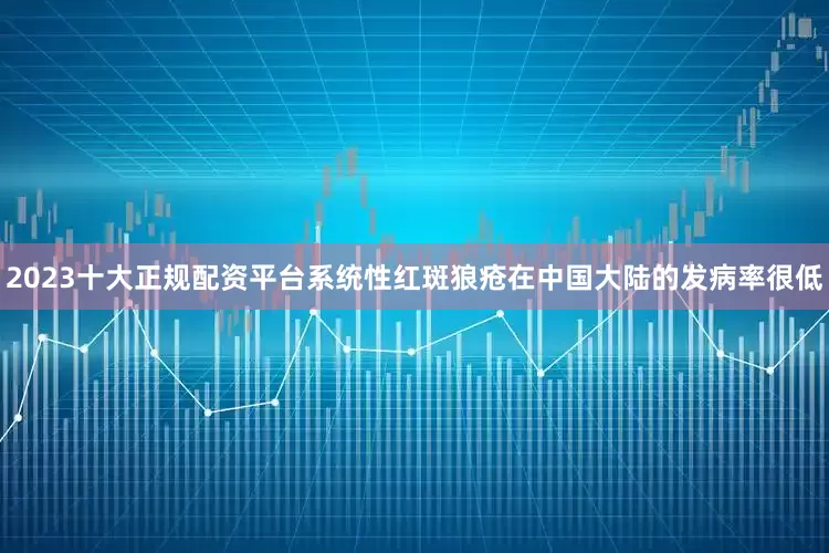 2023十大正规配资平台系统性红斑狼疮在中国大陆的发病率很低