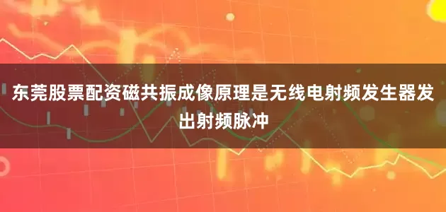 东莞股票配资磁共振成像原理是无线电射频发生器发出射频脉冲