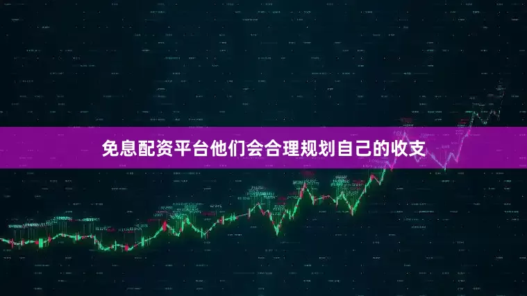 免息配资平台他们会合理规划自己的收支