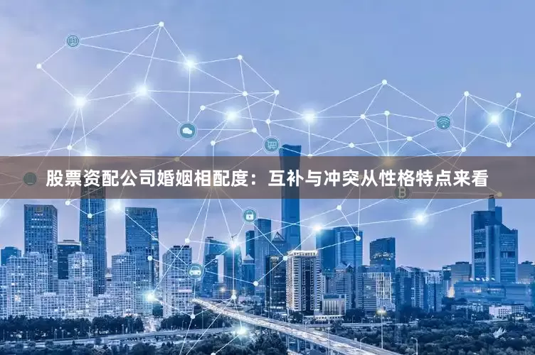 股票资配公司婚姻相配度：互补与冲突从性格特点来看