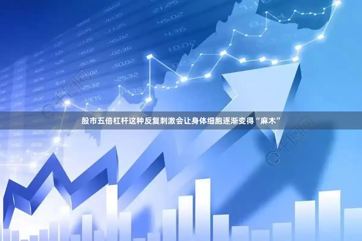 股市五倍杠杆这种反复刺激会让身体细胞逐渐变得“麻木”