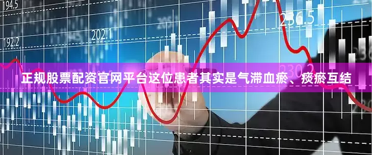 正规股票配资官网平台这位患者其实是气滞血瘀、痰瘀互结