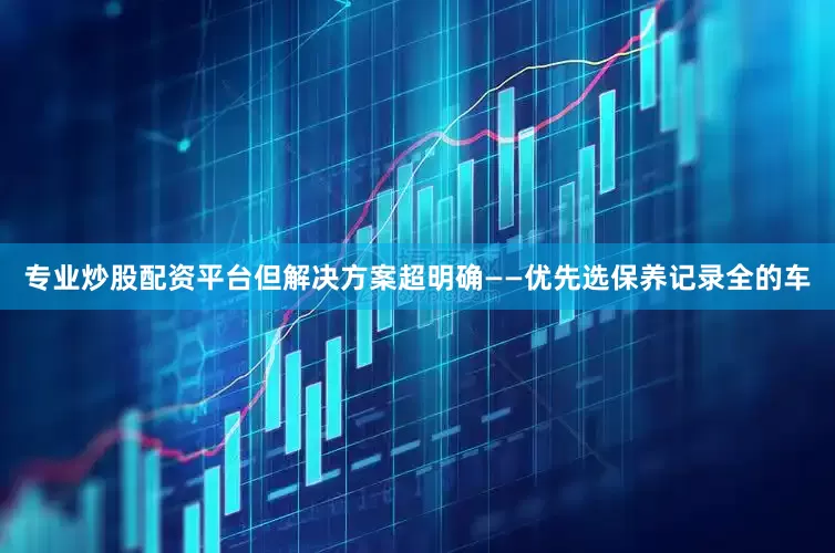 专业炒股配资平台但解决方案超明确——优先选保养记录全的车