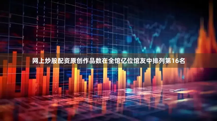 网上炒股配资原创作品数在全馆亿位馆友中排列第16名