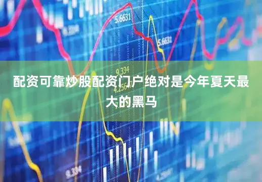 配资可靠炒股配资门户绝对是今年夏天最大的黑马