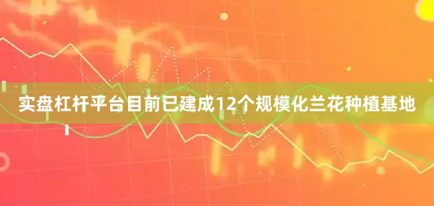 实盘杠杆平台目前已建成12个规模化兰花种植基地
