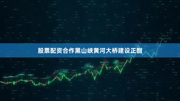 股票配资合作黑山峡黄河大桥建设正酣