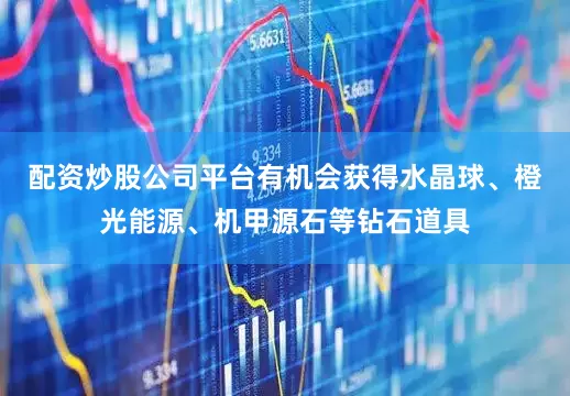 配资炒股公司平台有机会获得水晶球、橙光能源、机甲源石等钻石道具