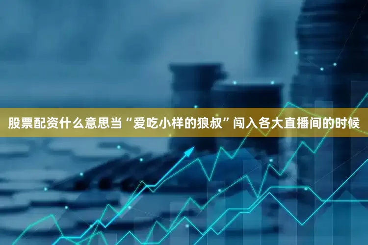 股票配资什么意思当“爱吃小样的狼叔”闯入各大直播间的时候