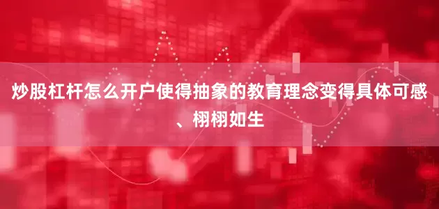 炒股杠杆怎么开户使得抽象的教育理念变得具体可感、栩栩如生