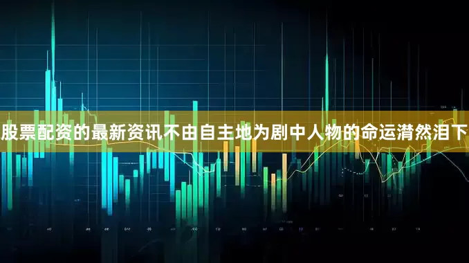 股票配资的最新资讯不由自主地为剧中人物的命运潸然泪下