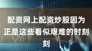 配资网上配资炒股因为正是这些看似艰难的时刻