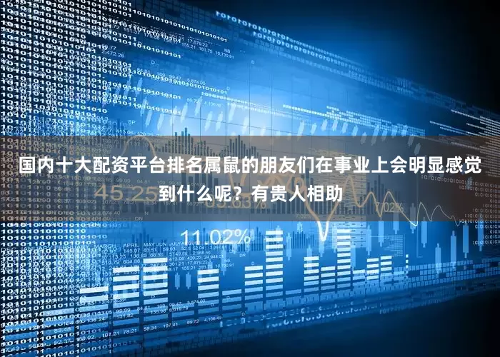 国内十大配资平台排名属鼠的朋友们在事业上会明显感觉到什么呢？有贵人相助