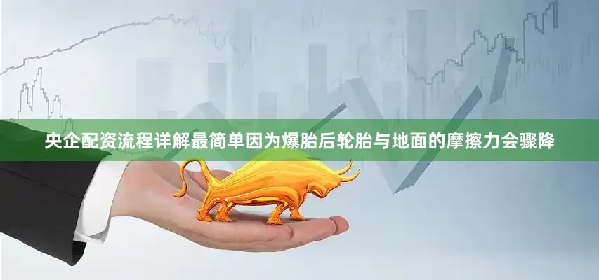 央企配资流程详解最简单因为爆胎后轮胎与地面的摩擦力会骤降