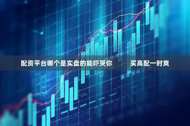 配资平台哪个是实盘的能吓哭你          买高配一时爽