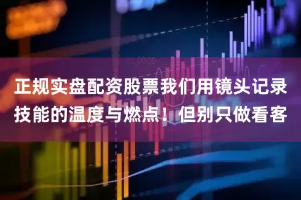 正规实盘配资股票我们用镜头记录技能的温度与燃点！但别只做看客