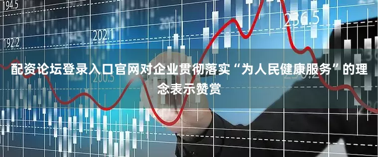 配资论坛登录入口官网对企业贯彻落实“为人民健康服务”的理念表示赞赏
