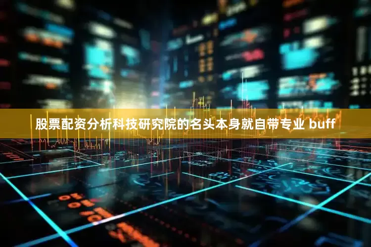 股票配资分析科技研究院的名头本身就自带专业 buff