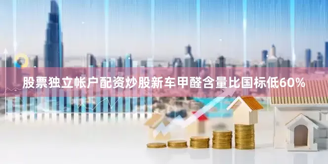 股票独立帐户配资炒股新车甲醛含量比国标低60%