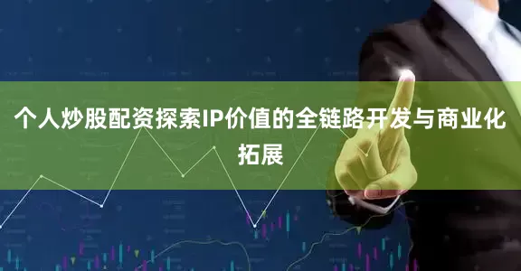 个人炒股配资探索IP价值的全链路开发与商业化拓展
