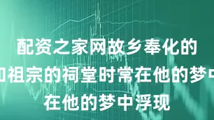 配资之家网故乡奉化的老宅和祖宗的祠堂时常在他的梦中浮现