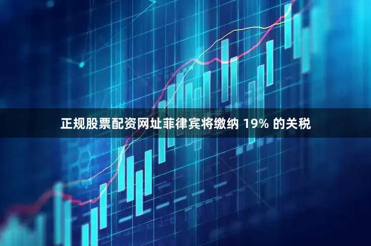 正规股票配资网址菲律宾将缴纳 19% 的关税