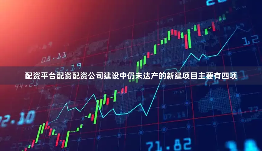 配资平台配资配资公司建设中仍未达产的新建项目主要有四项