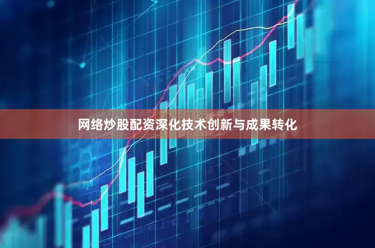 网络炒股配资深化技术创新与成果转化