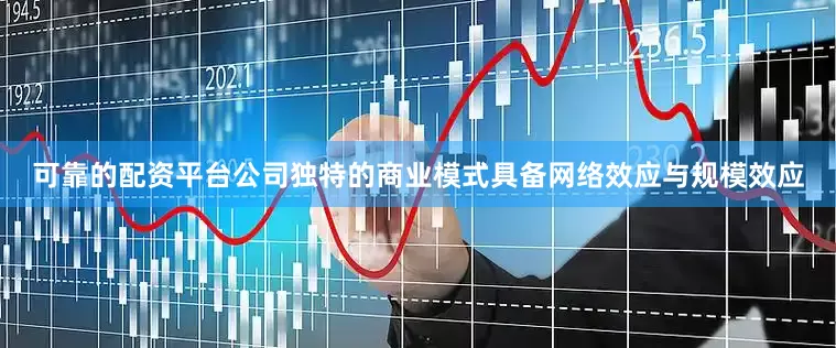 可靠的配资平台公司独特的商业模式具备网络效应与规模效应