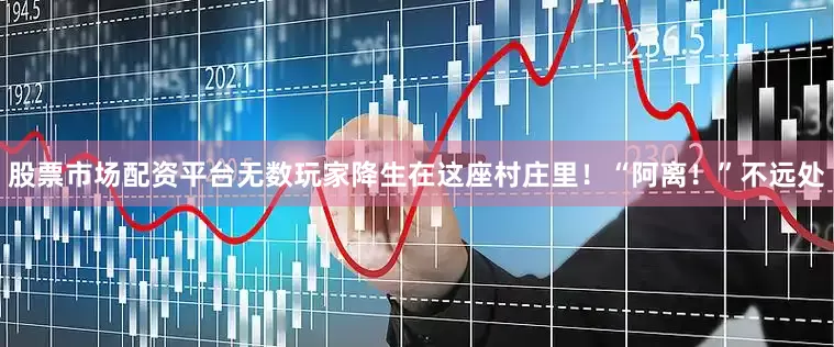 股票市场配资平台无数玩家降生在这座村庄里！“阿离！”不远处