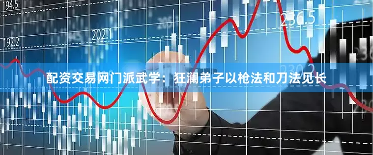 配资交易网门派武学：狂澜弟子以枪法和刀法见长