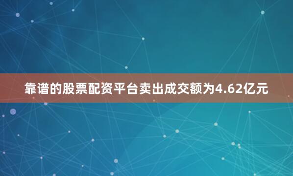 靠谱的股票配资平台卖出成交额为4.62亿元