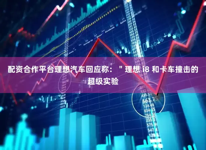 配资合作平台理想汽车回应称：＂理想 i8 和卡车撞击的超级实验