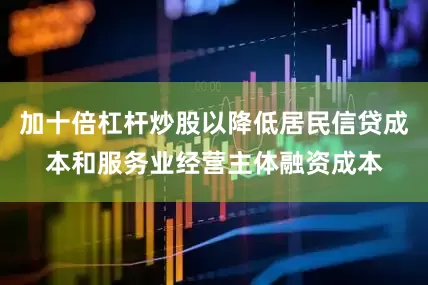 加十倍杠杆炒股以降低居民信贷成本和服务业经营主体融资成本
