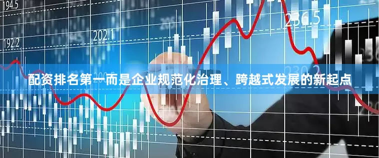 配资排名第一而是企业规范化治理、跨越式发展的新起点