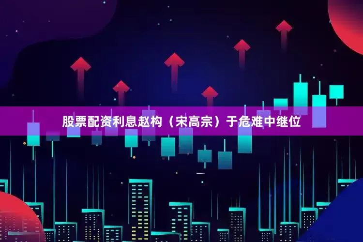 股票配资利息赵构（宋高宗）于危难中继位
