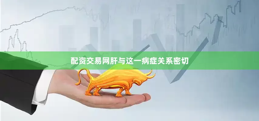 配资交易网肝与这一病症关系密切